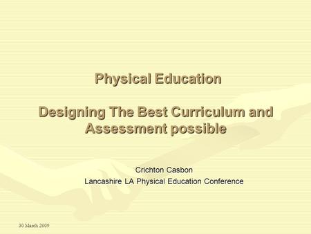 30 March 2009 Designing The Best Curriculum and Assessment possible Crichton Casbon Lancashire LA Physical Education Conference Physical Education.