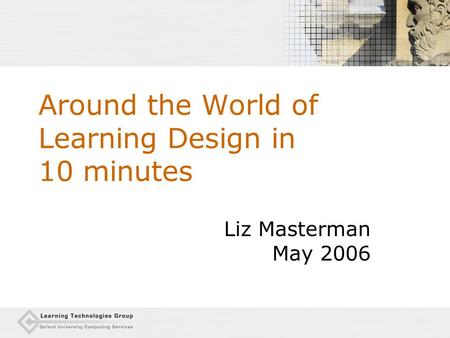 Around the World of Learning Design in 10 minutes Liz Masterman May 2006.