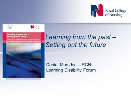 Learning from the past – Setting out the future Daniel Marsden – RCN Learning Disability Forum.