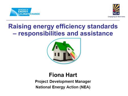 Raising energy efficiency standards – responsibilities and assistance Fiona Hart Project Development Manager National Energy Action (NEA)