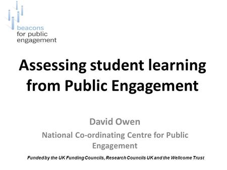Assessing student learning from Public Engagement David Owen National Co-ordinating Centre for Public Engagement Funded by the UK Funding Councils, Research.