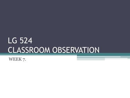 LG 524 CLASSROOM OBSERVATION WEEK 7.. WHAT OCCURS IN CLASSROOMS…. Classroom observation is a means of undertaking research into what occurs in classrooms.