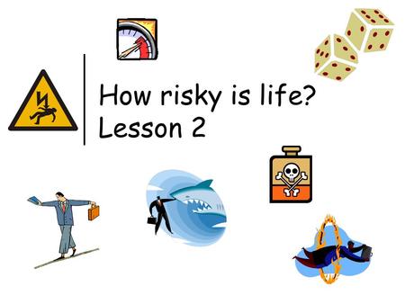 How risky is life? Lesson 2. Last lesson we looked at risks that were ‘life or death’. We tried to get an idea of how risky our lives actually are. This.