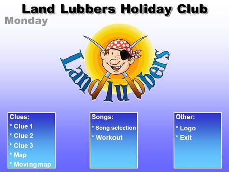 Monday Land Lubbers Holiday Club Clues: * Clue 1 * Clue 2 * Clue 3 Songs: * Song selection Other: * Logo * Workout* Exit * Map * Moving map.
