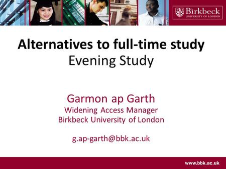 Alternatives to full-time study Evening Study Garmon ap Garth Widening Access Manager Birkbeck University of London