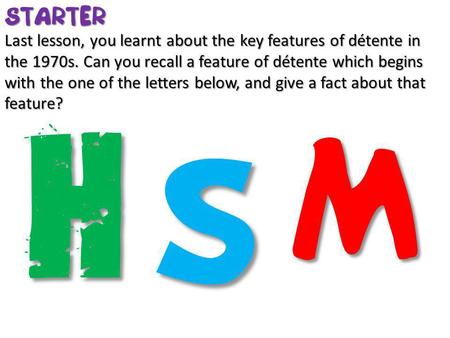 STARTER Last lesson, you learnt about the key features of détente in the 1970s. Can you recall a feature of détente which begins with the one of the letters.