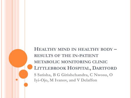 H EALTHY MIND IN HEALTHY BODY – RESULTS OF THE IN - PATIENT METABOLIC MONITORING CLINIC L ITTLEBROOK H OSPITAL, D ARTFORD S Satisha, B G Girishchandra,