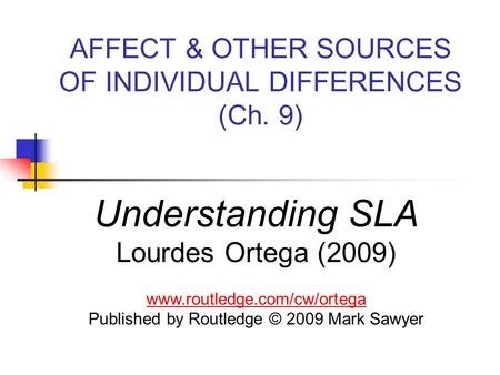 AFFECT & OTHER SOURCES OF INDIVIDUAL DIFFERENCES (Ch. 9) Understanding SLA Lourdes Ortega (2009) www.routledge.com/cw/ortega Published by Routledge © 2009.