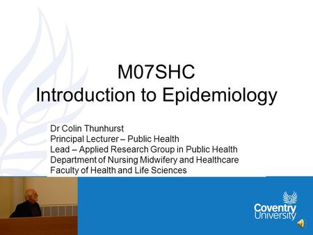 M07SHC Introduction to Epidemiology Dr Colin Thunhurst Principal Lecturer – Public Health Lead – Applied Research Group in Public Health Department of.