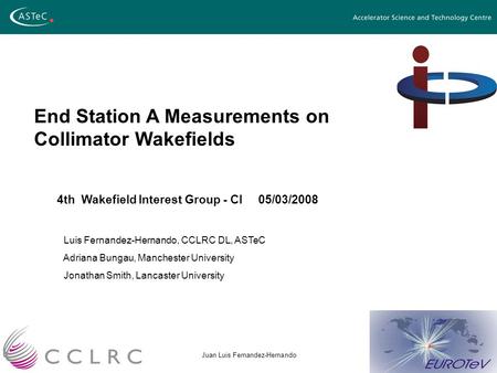 08/01/2007Juan Luis Fernandez-Hernando End Station A Measurements on Collimator Wakefields 4th Wakefield Interest Group - CI 05/03/2008 Luis Fernandez-Hernando,