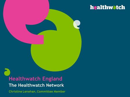Healthwatch England The Healthwatch Network Christine Lenehan, Committee Member.