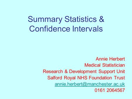 Summary Statistics & Confidence Intervals Annie Herbert Medical Statistician Research & Development Support Unit Salford Royal NHS Foundation Trust