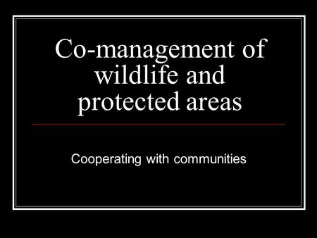 Co-management of wildlife and protected areas Cooperating with communities.