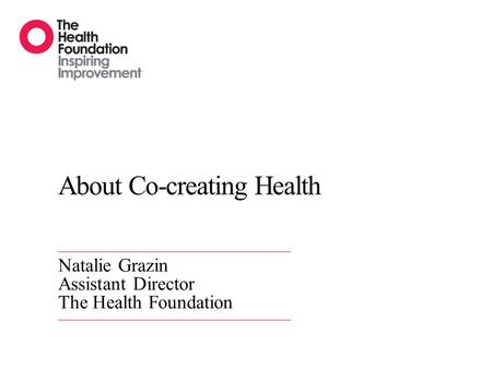About Co-creating Health Natalie Grazin Assistant Director The Health Foundation.