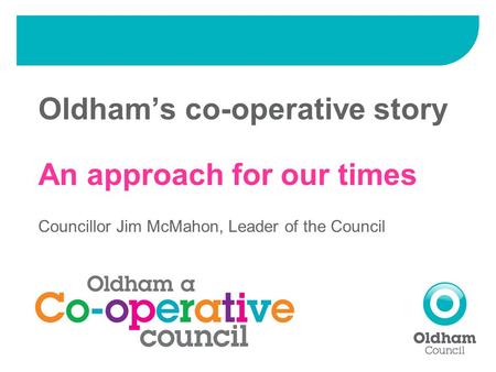 Oldham’s co-operative story An approach for our times Councillor Jim McMahon, Leader of the Council.