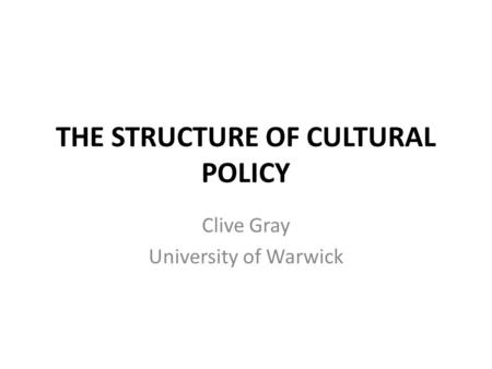 THE STRUCTURE OF CULTURAL POLICY Clive Gray University of Warwick.