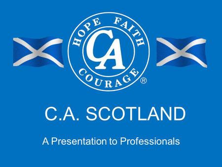 C.A. SCOTLAND A Presentation to Professionals. Presentation Contents >Our Aims Today >C.A. Scotland Is… > C.A. Scotland Is Not… >History Of C.A. Scotland.