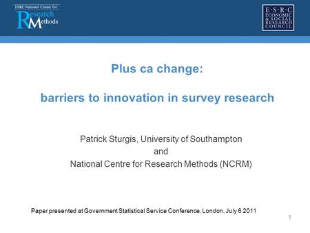 1 Plus ca change: barriers to innovation in survey research Patrick Sturgis, University of Southampton and National Centre for Research Methods (NCRM)
