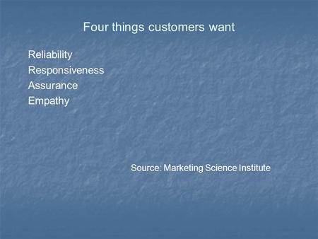 Four things customers want Reliability Responsiveness Assurance Empathy Source: Marketing Science Institute.