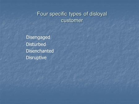 Four specific types of disloyal customer Disengaged Disturbed Disenchanted Disruptive.