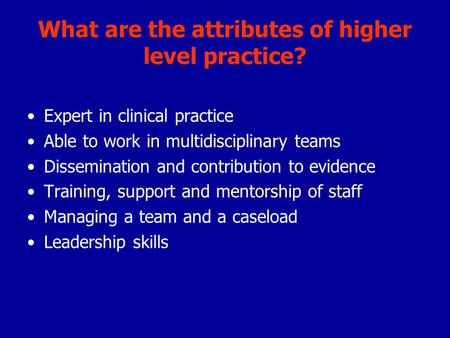 What are the attributes of higher level practice? Expert in clinical practice Able to work in multidisciplinary teams Dissemination and contribution to.