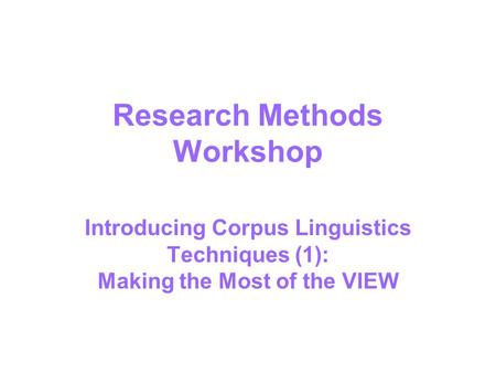 Research Methods Workshop Introducing Corpus Linguistics Techniques (1): Making the Most of the VIEW.