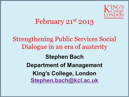 February 21 st 2013 Strengthening Public Services Social Dialogue in an era of austerity Stephen Bach Department of Management King’s College, London