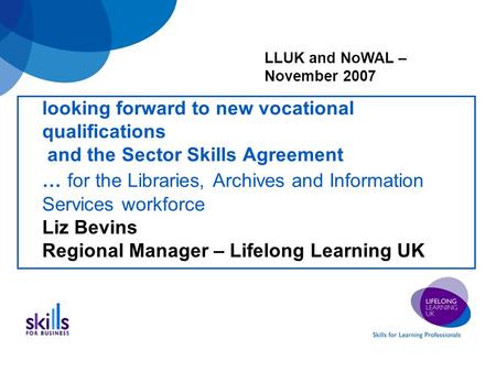 Looking forward to new vocational qualifications and the Sector Skills Agreement … for the Libraries, Archives and Information Services workforce Liz Bevins.