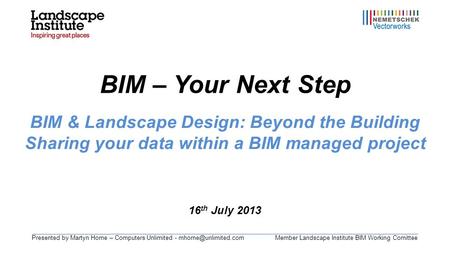 Presented by Martyn Horne – Computers Unlimited - Landscape Institute BIM Working Comittee BIM – Your Next Step 16 th July 2013.