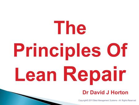 The Principles Of Lean Repair Dr David J Horton Copyright© 2011 Beta Management Systems - All Rights Reserved.