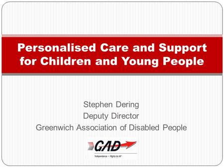 Stephen Dering Deputy Director Greenwich Association of Disabled People Personalised Care and Support for Children and Young People.