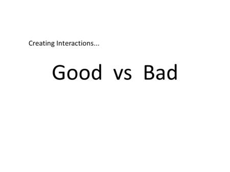 Good vs Bad Creating Interactions.... Some Advice Keep it simple, clear, and concise A manageable amount of information is visible on screen Images are.