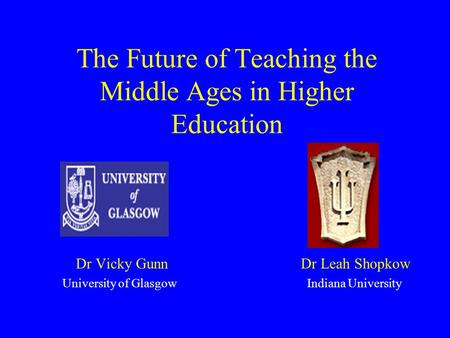 The Future of Teaching the Middle Ages in Higher Education Dr Vicky Gunn Dr Leah Shopkow University of Glasgow Indiana University.