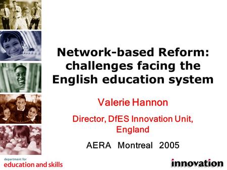 Valerie Hannon Director, DfES Innovation Unit, England AERA Montreal 2005 Network-based Reform: challenges facing the English education system.