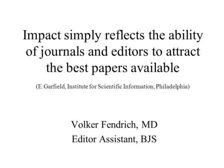 Impact simply reflects the ability of journals and editors to attract the best papers available (E.Garfield, Institute for Scientific Information, Philadelphia)