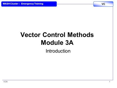 VC3A VC WASH Cluster – Emergency Training 1 Vector Control Methods Module 3A Introduction.