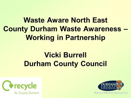 Waste Aware North East County Durham Waste Awareness – Working in Partnership Vicki Burrell Durham County Council.