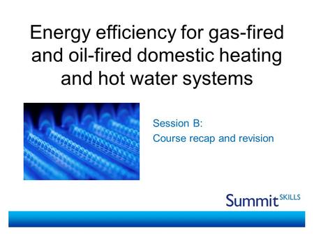 Energy efficiency for gas-fired and oil-fired domestic heating and hot water systems Session B: Course recap and revision.