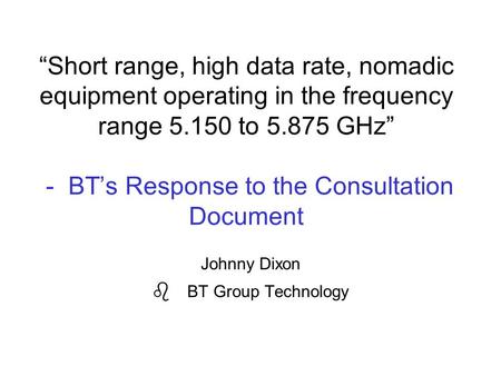 “Short range, high data rate, nomadic equipment operating in the frequency range 5.150 to 5.875 GHz” - BT’s Response to the Consultation Document Johnny.