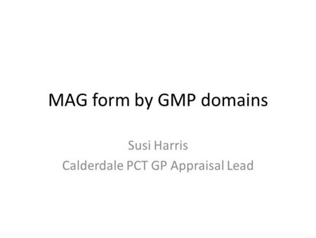 MAG form by GMP domains Susi Harris Calderdale PCT GP Appraisal Lead.