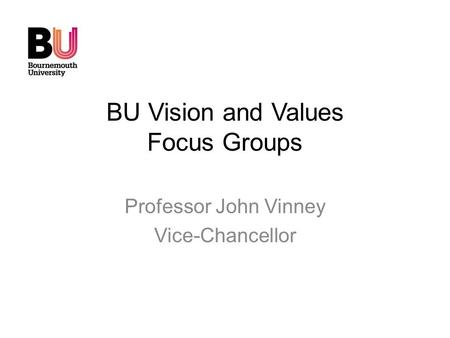 BU Vision and Values Focus Groups Professor John Vinney Vice-Chancellor.