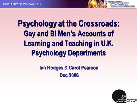 Psychology at the Crossroads: Gay and Bi Men’s Accounts of Learning and Teaching in U.K. Psychology Departments Ian Hodges & Carol Pearson Dec 2006.