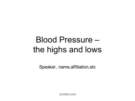 ©LTPHN 2008 Blood Pressure – the highs and lows Speaker, name,affiliation,etc.