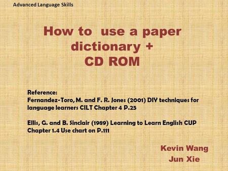 How to use a paper dictionary + CD ROM Kevin Wang Jun Xie Reference: Fernandez-Toro, M. and F. R. Jones (2001) DIY techniques for language learners CILT.