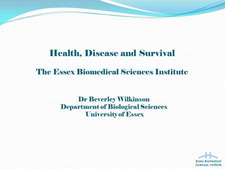 Health, Disease and Survival The Essex Biomedical Sciences Institute Essex Biomedical Sciences Institute Dr Beverley Wilkinson Department of Biological.