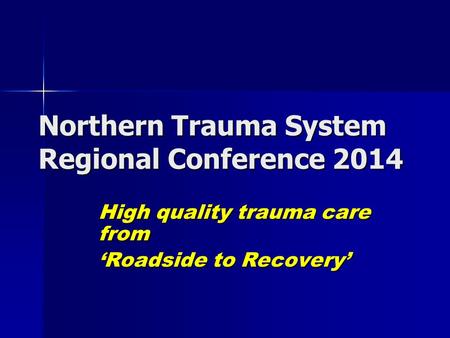 Northern Trauma System Regional Conference 2014 High quality trauma care from ‘Roadside to Recovery’