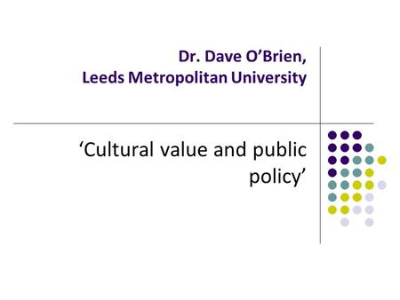Dr. Dave O’Brien, Leeds Metropolitan University ‘Cultural value and public policy’