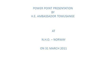 POWER POINT PRESENTATION BY H.E. AMBASSADOR TOMUSANGE AT N.H.O. – NORWAY ON 31 MARCH 2011.