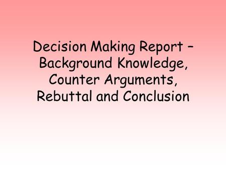 Decision Making Report – Background Knowledge, Counter Arguments, Rebuttal and Conclusion.