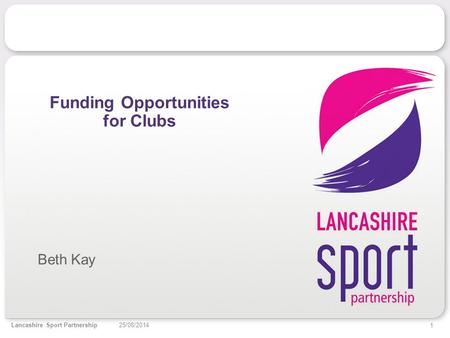 1 25/08/2014Lancashire Sport Partnership Funding Opportunities for Clubs Beth Kay.